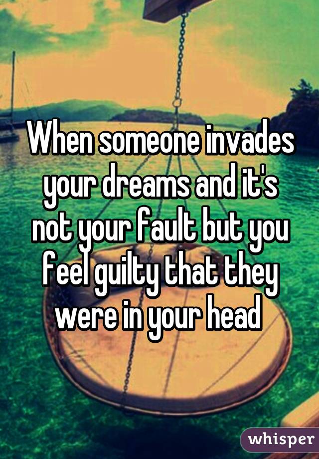 When someone invades your dreams and it's not your fault but you feel guilty that they were in your head 