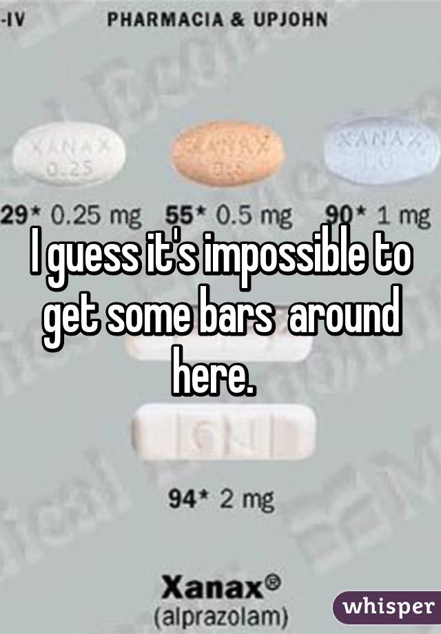 I guess it's impossible to get some bars  around here.  