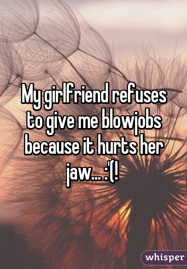 My girlfriend refuses to give me blowjobs because it hurts her jaw... :'(! 