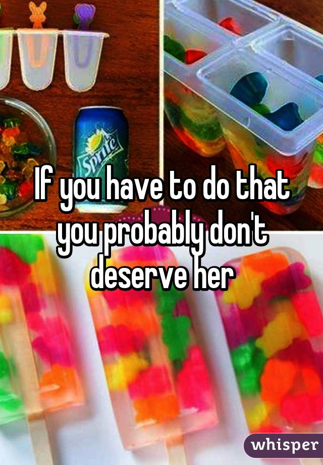 If you have to do that you probably don't deserve her