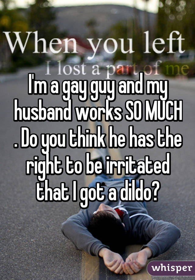 I'm a gay guy and my husband works SO MUCH . Do you think he has the right to be irritated that I got a dildo?