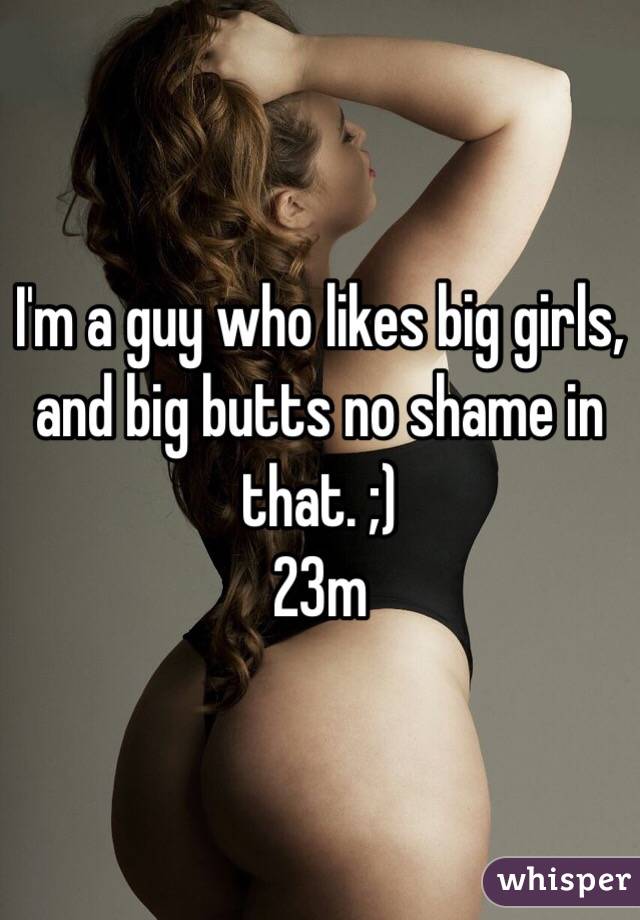 I'm a guy who likes big girls, and big butts no shame in that. ;)
23m