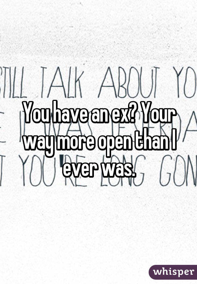 You have an ex? Your way more open than I ever was.