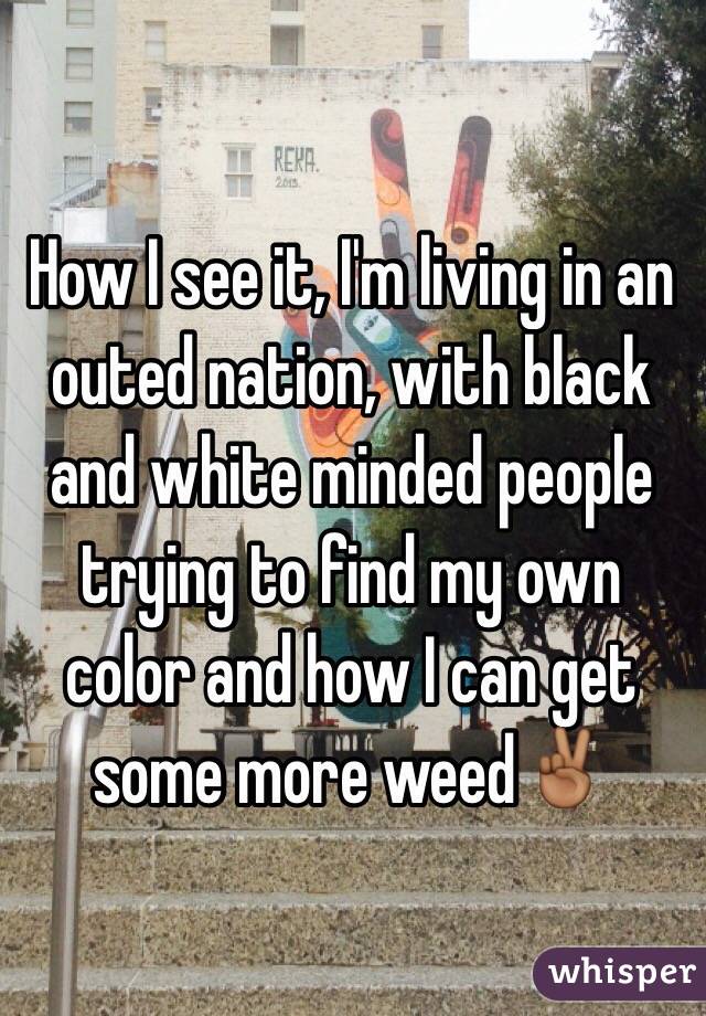 How I see it, I'm living in an outed nation, with black and white minded people trying to find my own color and how I can get some more weed✌🏾️