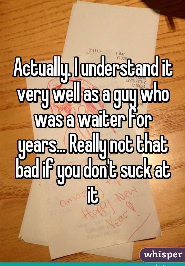 Actually. I understand it very well as a guy who was a waiter for years... Really not that bad if you don't suck at it
