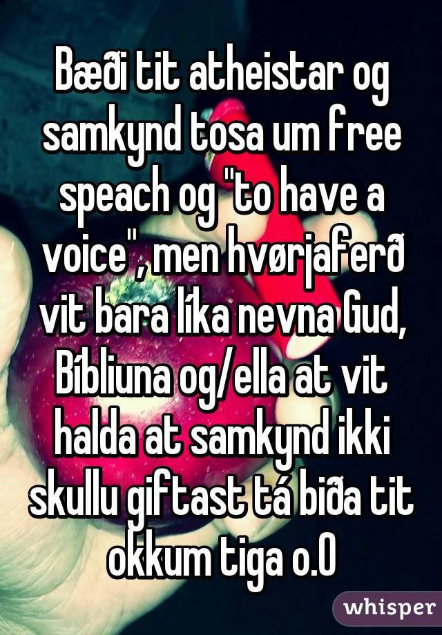 Bæði tit atheistar og samkynd tosa um free speach og "to have a voice", men hvørjaferð vit bara líka nevna Gud, Bíbliuna og/ella at vit halda at samkynd ikki skullu giftast tá biða tit okkum tiga o.O