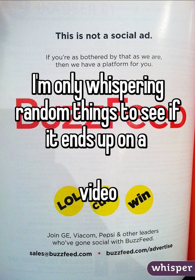 I'm only whispering random things to see if it ends up on a 

 video 