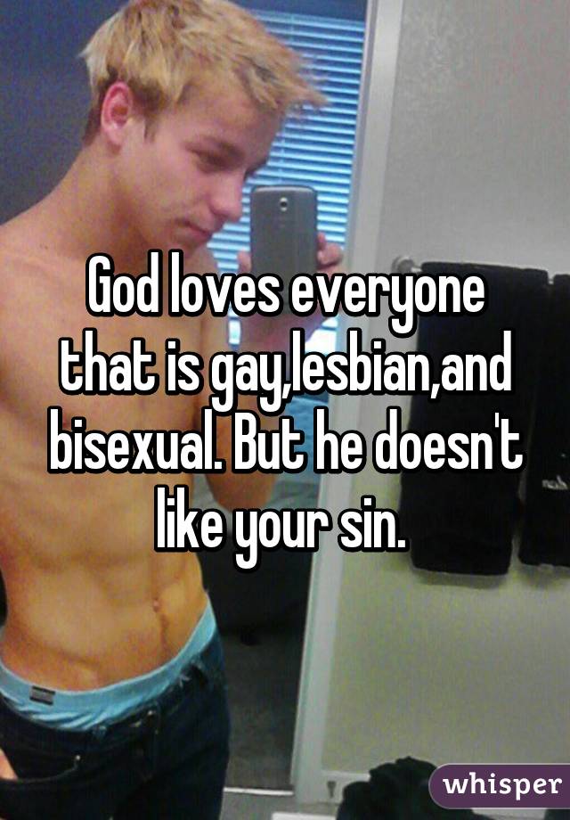 God loves everyone that is gay,lesbian,and bisexual. But he doesn't like your sin. 