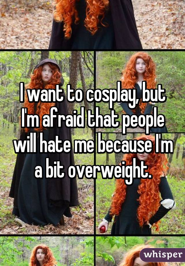 I want to cosplay, but I'm afraid that people will hate me because I'm a bit overweight.