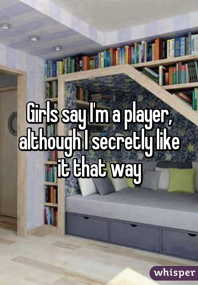 Girls say I'm a player, although I secretly like it that way