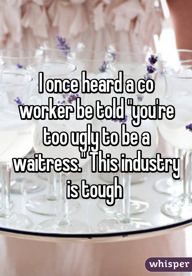 I once heard a co worker be told "you're too ugly to be a waitress." This industry is tough 