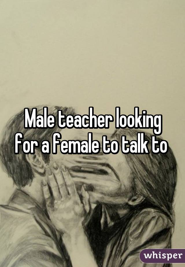 Male teacher looking for a female to talk to 