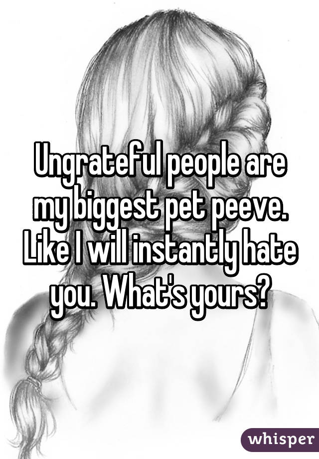 Ungrateful people are my biggest pet peeve. Like I will instantly hate you. What's yours?