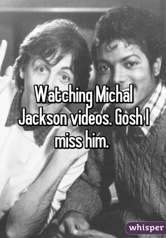 Watching Michal Jackson videos. Gosh I miss him. 