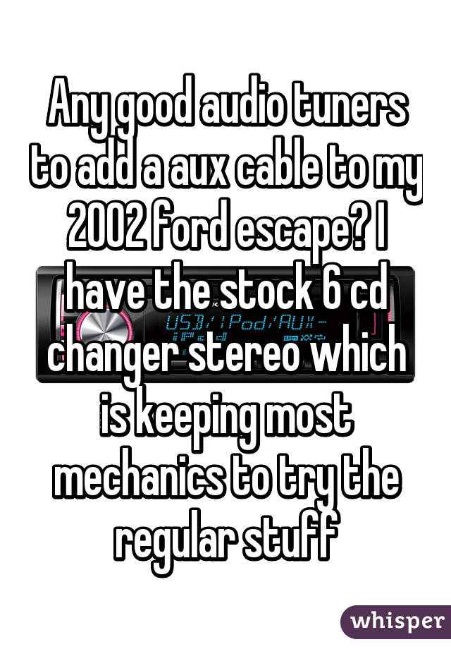 Any good audio tuners to add a aux cable to my 2002 ford escape? I have the stock 6 cd changer stereo which is keeping most mechanics to try the regular stuff