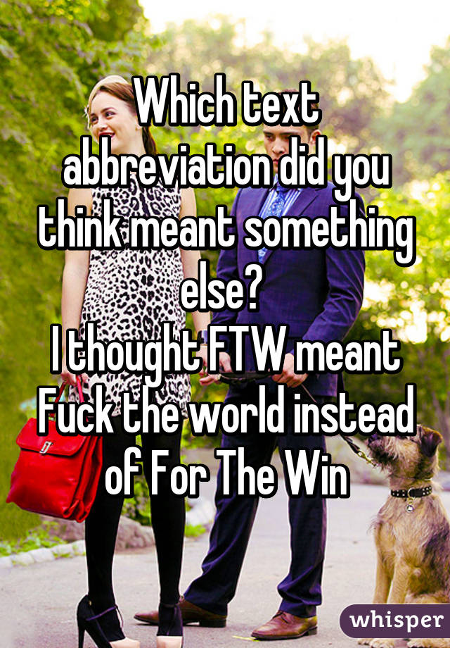 Which text abbreviation did you think meant something else? 
I thought FTW meant Fuck the world instead of For The Win
