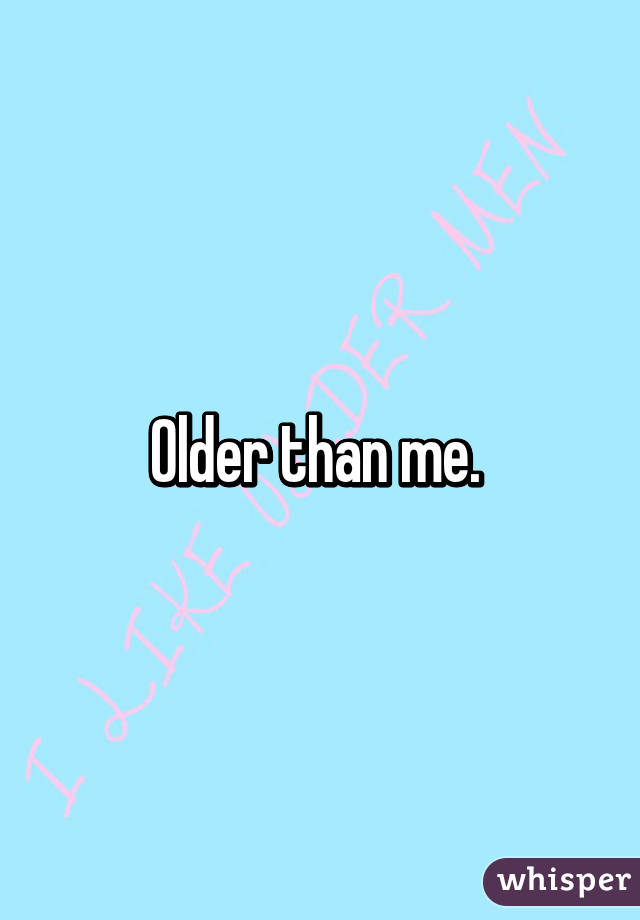 Older than me. 