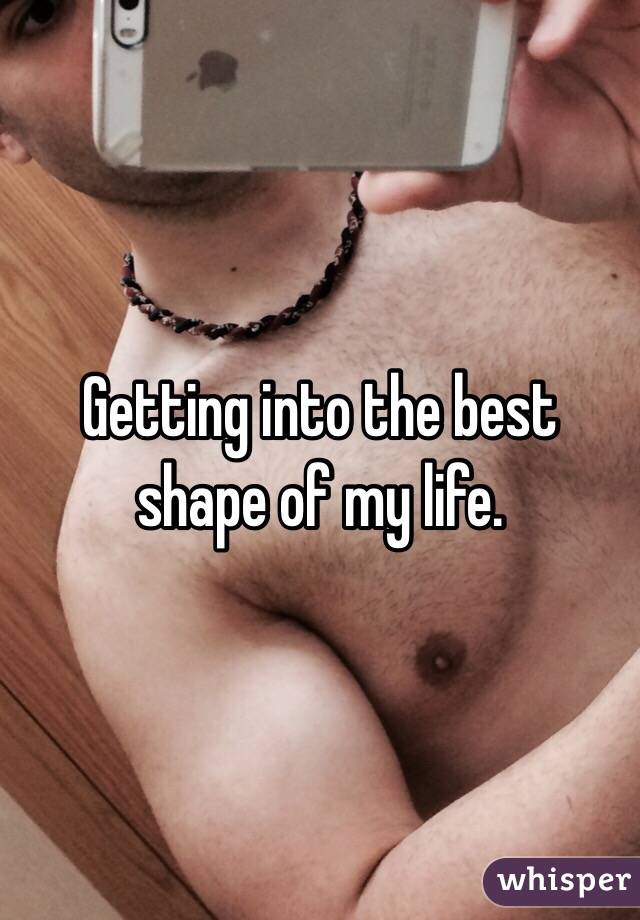 Getting into the best shape of my life. 