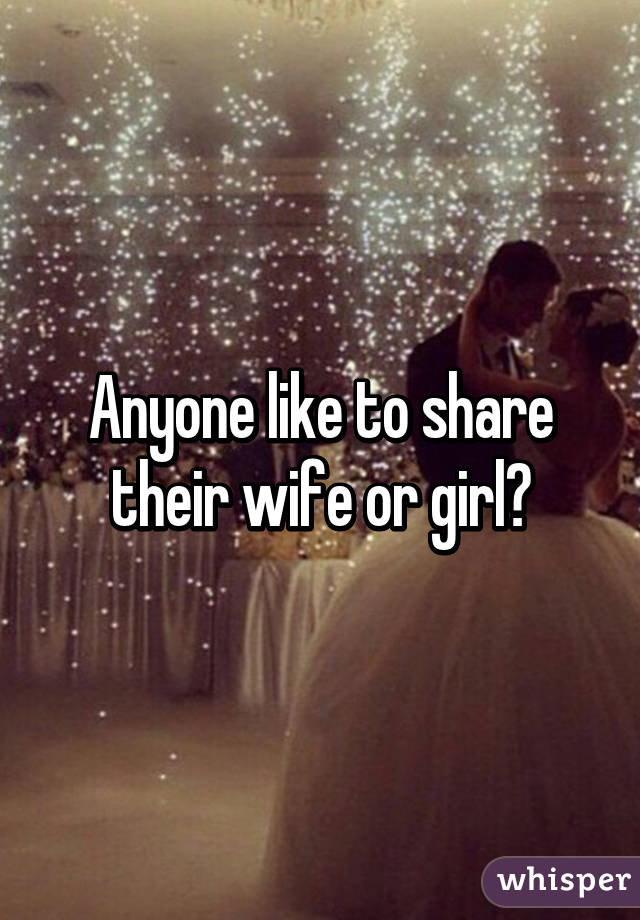 Anyone like to share their wife or girl?