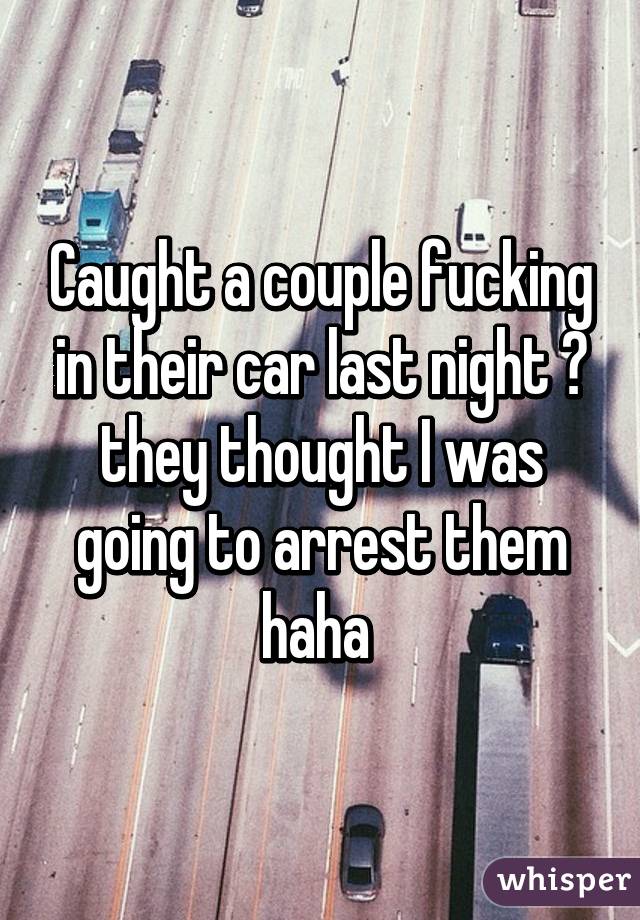 Caught a couple fucking in their car last night 😳 they thought I was going to arrest them haha 