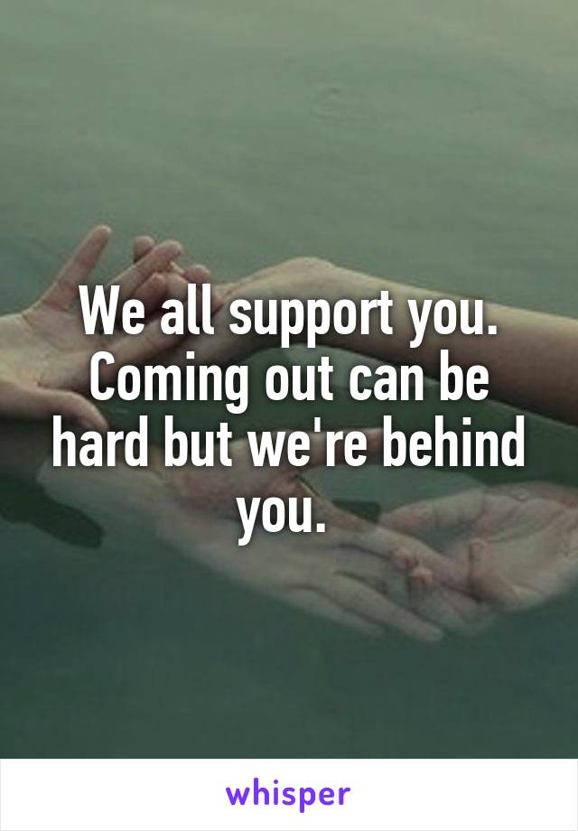 We all support you. Coming out can be hard but we're behind you. 