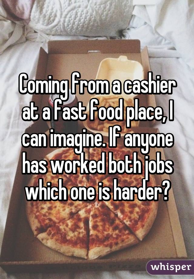 Coming from a cashier at a fast food place, I can imagine. If anyone has worked both jobs which one is harder?
