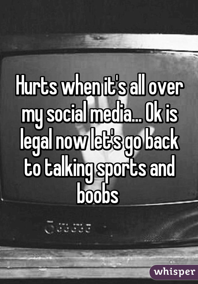 Hurts when it's all over my social media... Ok is legal now let's go back to talking sports and boobs 