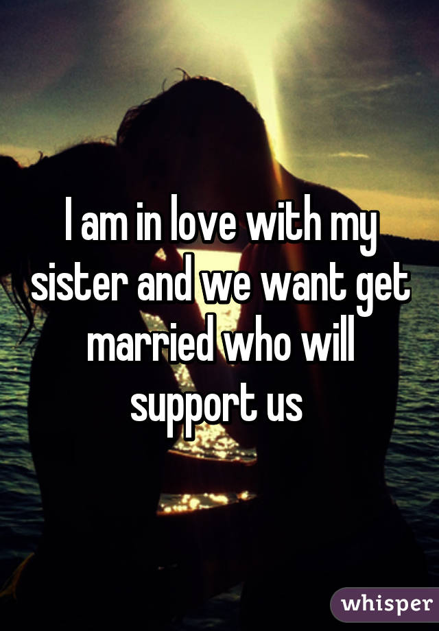 I am in love with my sister and we want get married who will support us 