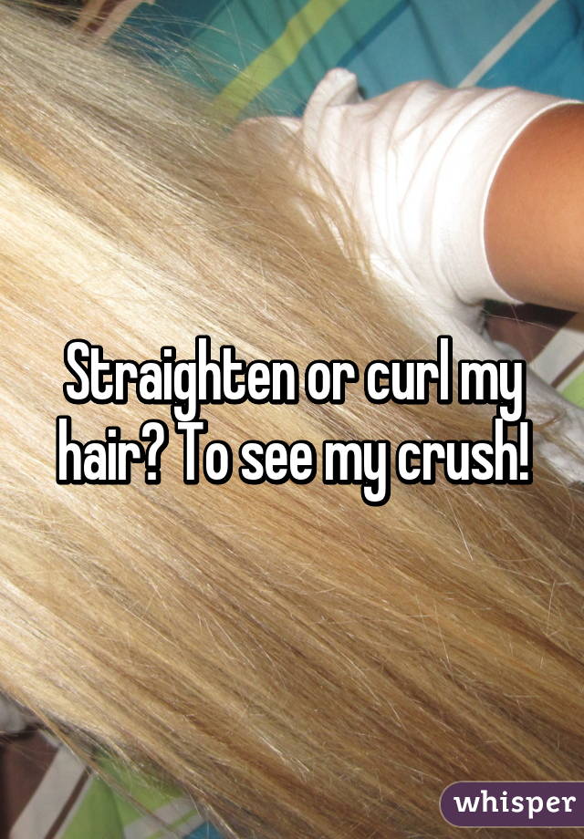 Straighten or curl my hair? To see my crush!