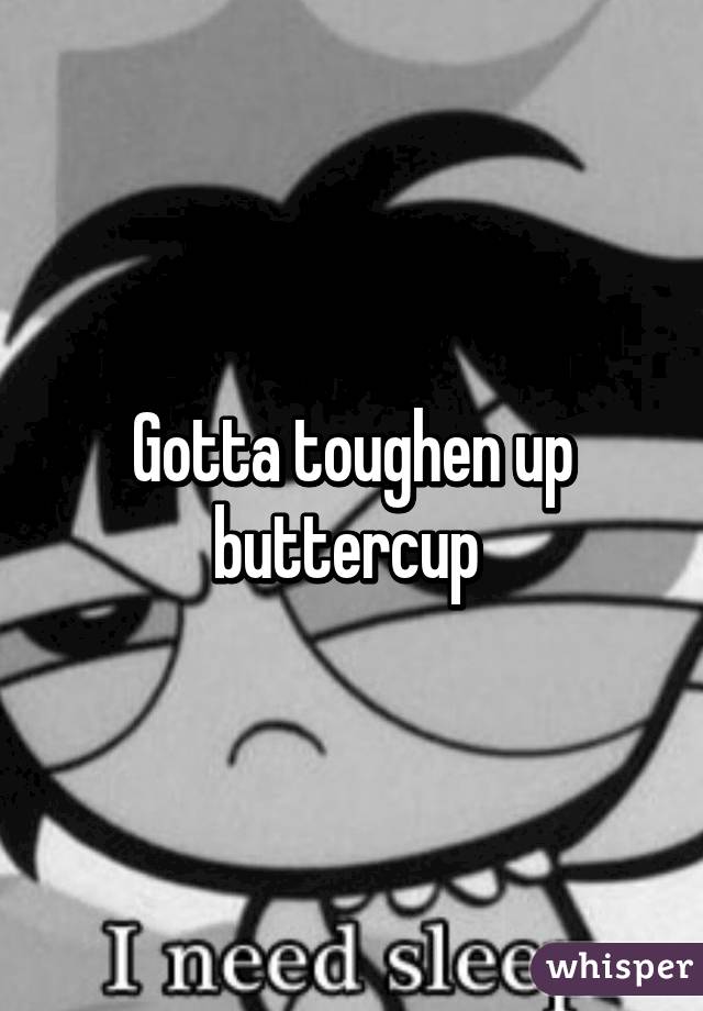 Gotta toughen up buttercup 