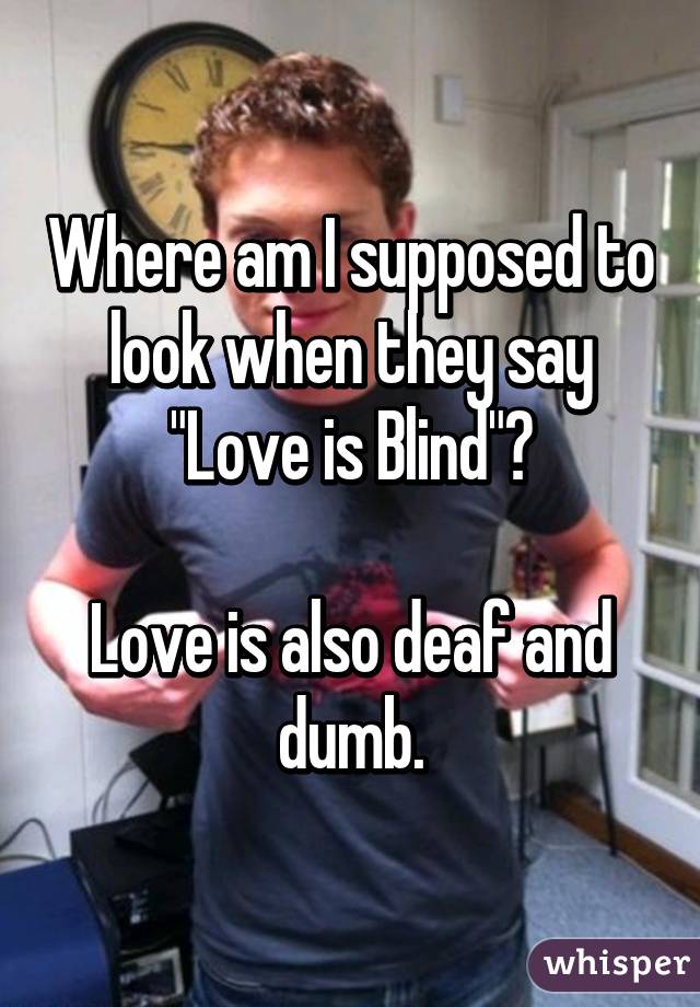 Where am I supposed to look when they say "Love is Blind"?

Love is also deaf and dumb.