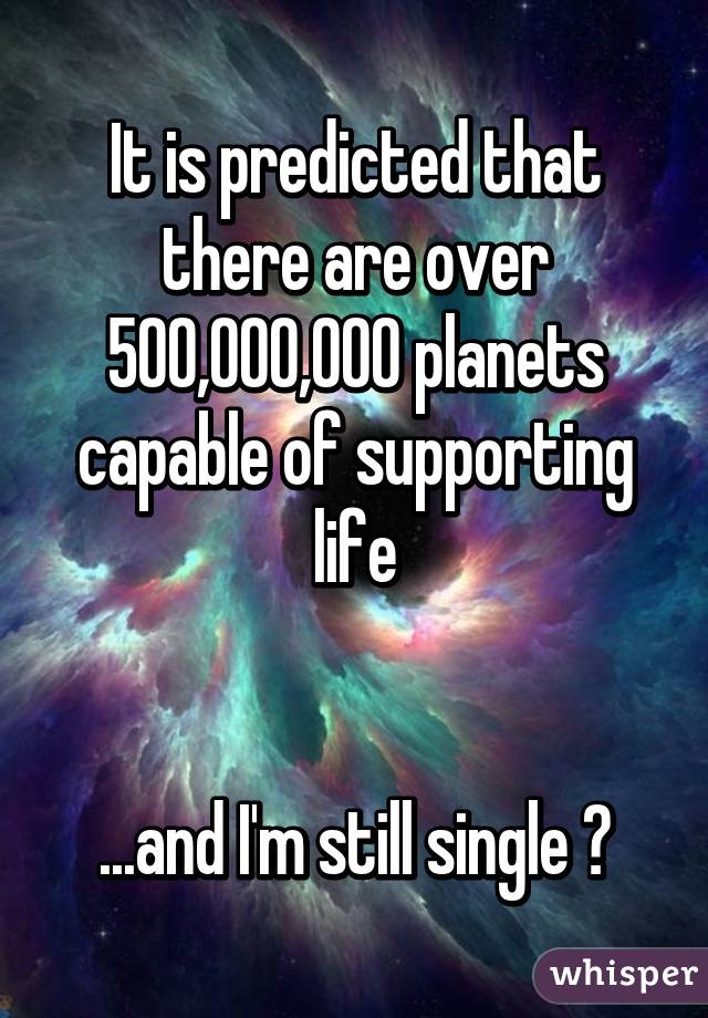 It is predicted that there are over 500,000,000 planets capable of supporting life


...and I'm still single 😂