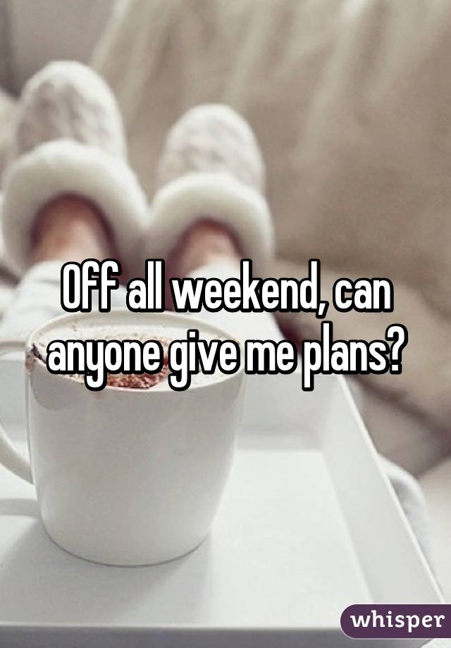 Off all weekend, can anyone give me plans?