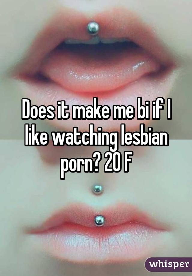 Does it make me bi if I like watching lesbian porn? 20 F