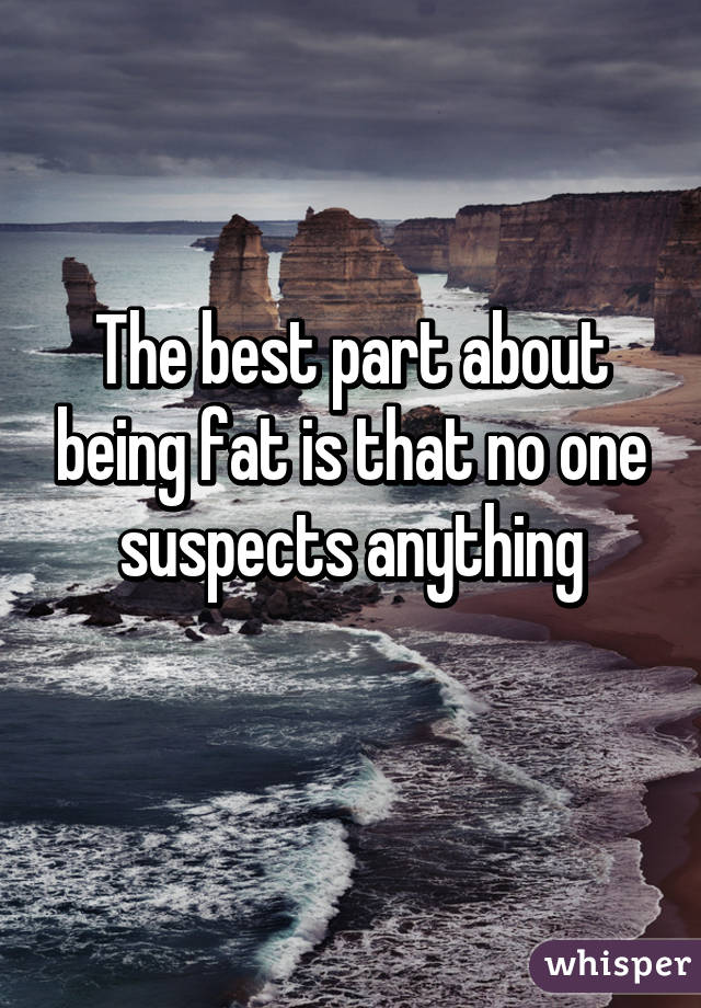 The best part about being fat is that no one suspects anything
