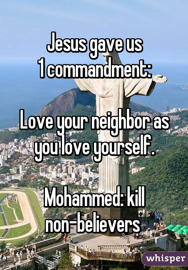 Jesus gave us
1 commandment:

Love your neighbor as you love yourself.

Mohammed: kill non-believers 