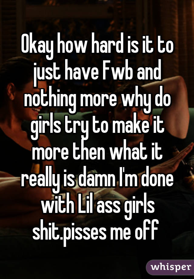 Okay how hard is it to just have Fwb and nothing more why do girls try to make it more then what it really is damn I'm done with Lil ass girls shit.pisses me off 