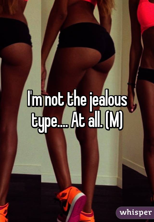 I'm not the jealous type.... At all. (M)