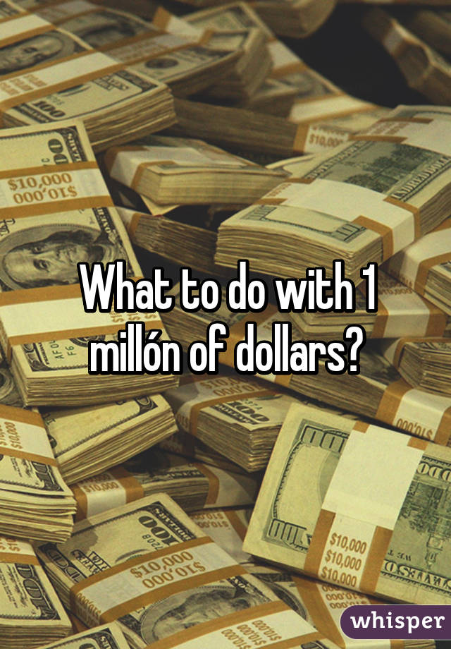 What to do with 1 millón of dollars?