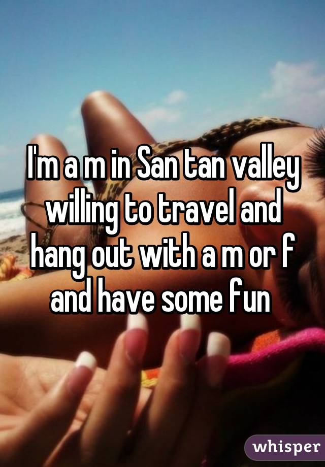 I'm a m in San tan valley willing to travel and hang out with a m or f and have some fun 