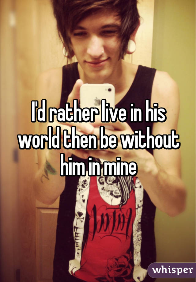 I'd rather live in his world then be without him in mine