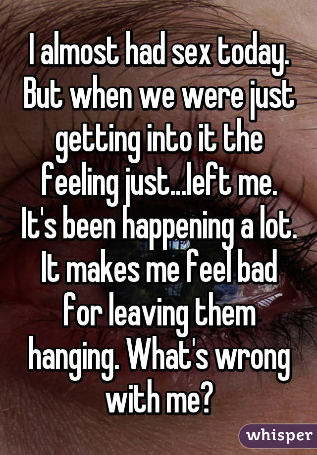 I almost had sex today. But when we were just getting into it the feeling just...left me. It's been happening a lot. It makes me feel bad for leaving them hanging. What's wrong with me?