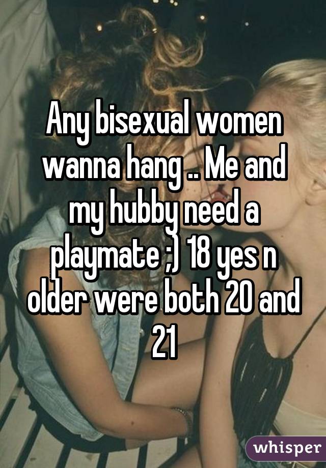 Any bisexual women wanna hang .. Me and my hubby need a playmate ;) 18 yes n older were both 20 and 21