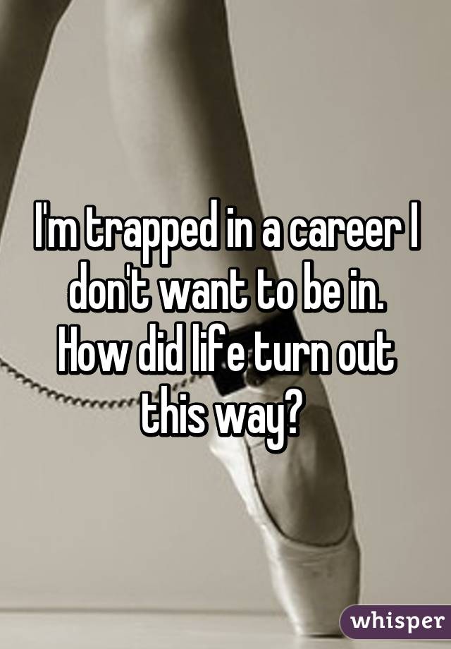 I'm trapped in a career I don't want to be in. How did life turn out this way? 