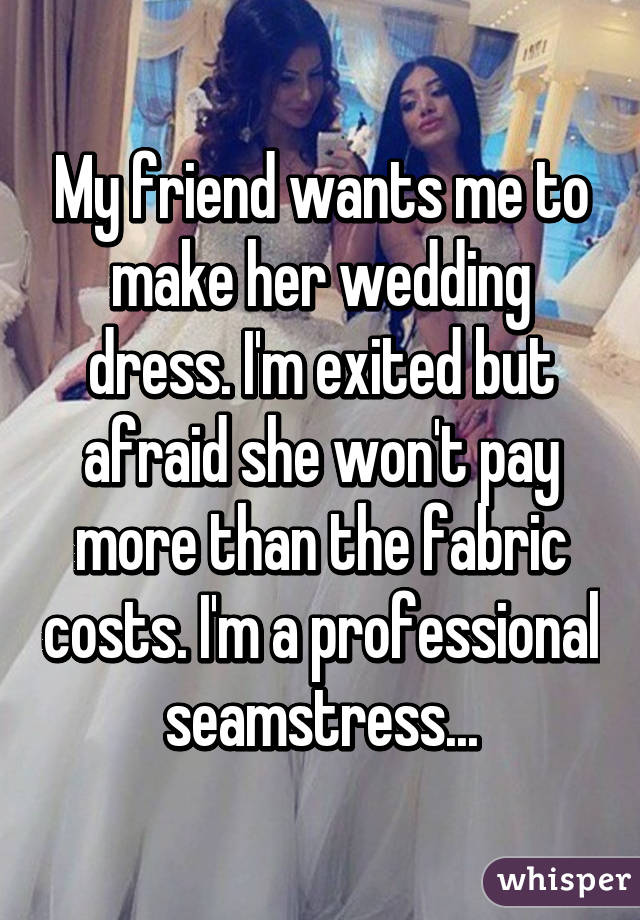 My friend wants me to make her wedding dress. I'm exited but afraid she won't pay more than the fabric costs. I'm a professional seamstress...