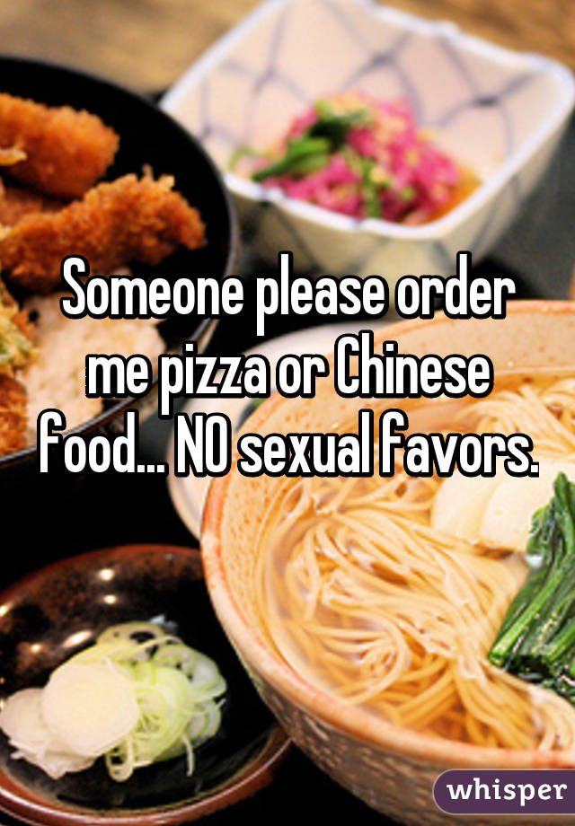 Someone please order me pizza or Chinese food... NO sexual favors. 