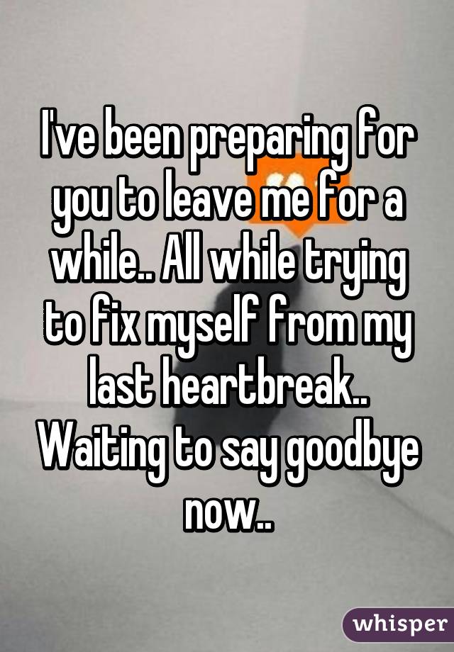 I've been preparing for you to leave me for a while.. All while trying to fix myself from my last heartbreak.. Waiting to say goodbye now..