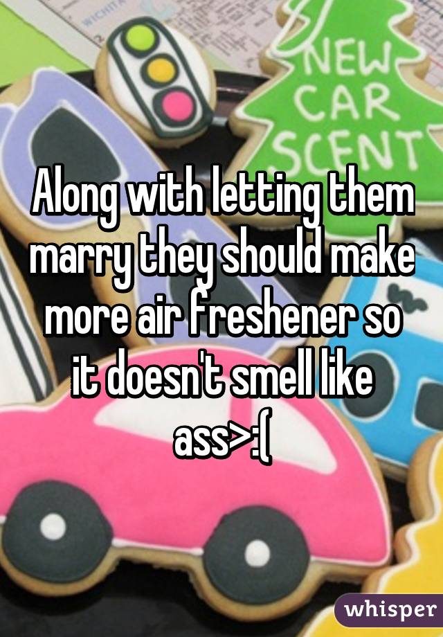 Along with letting them marry they should make more air freshener so it doesn't smell like ass>:(