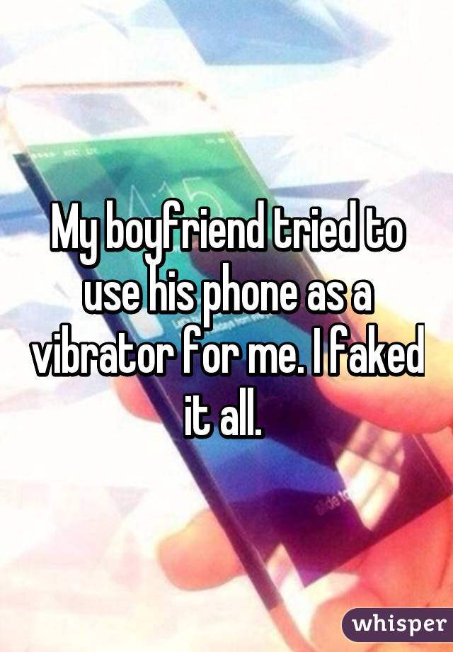 My boyfriend tried to use his phone as a vibrator for me. I faked it all. 