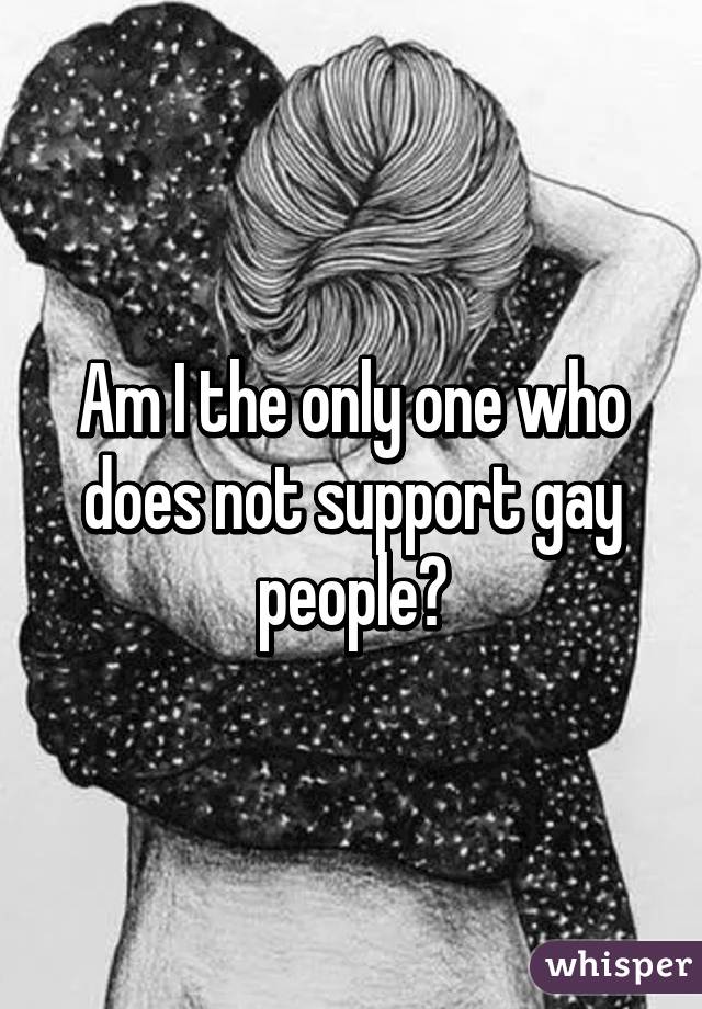 Am I the only one who does not support gay people?